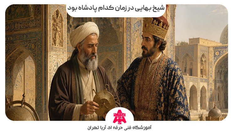 شیخ بهایی در زمان کدام پادشاه بود
